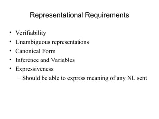 Representational Requirements
• Verifiability
• Unambiguous representations
• Canonical Form
• Inference and Variables
• Expressiveness
– Should be able to express meaning of any NL sent
 