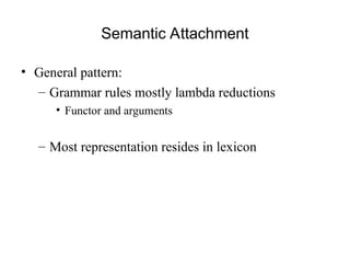 Semantic Attachment
• General pattern:
– Grammar rules mostly lambda reductions
• Functor and arguments
– Most representation resides in lexicon
 
