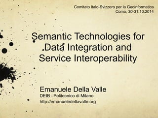 Comitato Italo-Svizzero per la Geoinformatica 
Semantic Technologies for 
Data Integration and 
Service Interoperability 
Emanuele Della Valle 
DEIB - Politecnico di Milano 
http://emanueledellavalle.org 
Como, 30-31.10.2014 
 