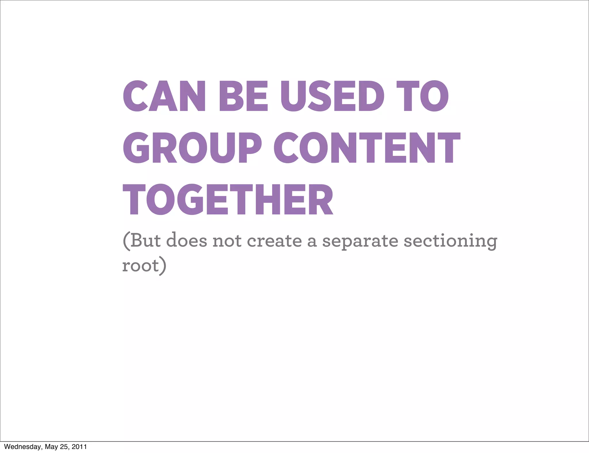 CAN BE USED TO
                          GROUP CONTENT
                          TOGETHER
                          (But does not create a separate sectioning
                          root)




Wednesday, May 25, 2011
 