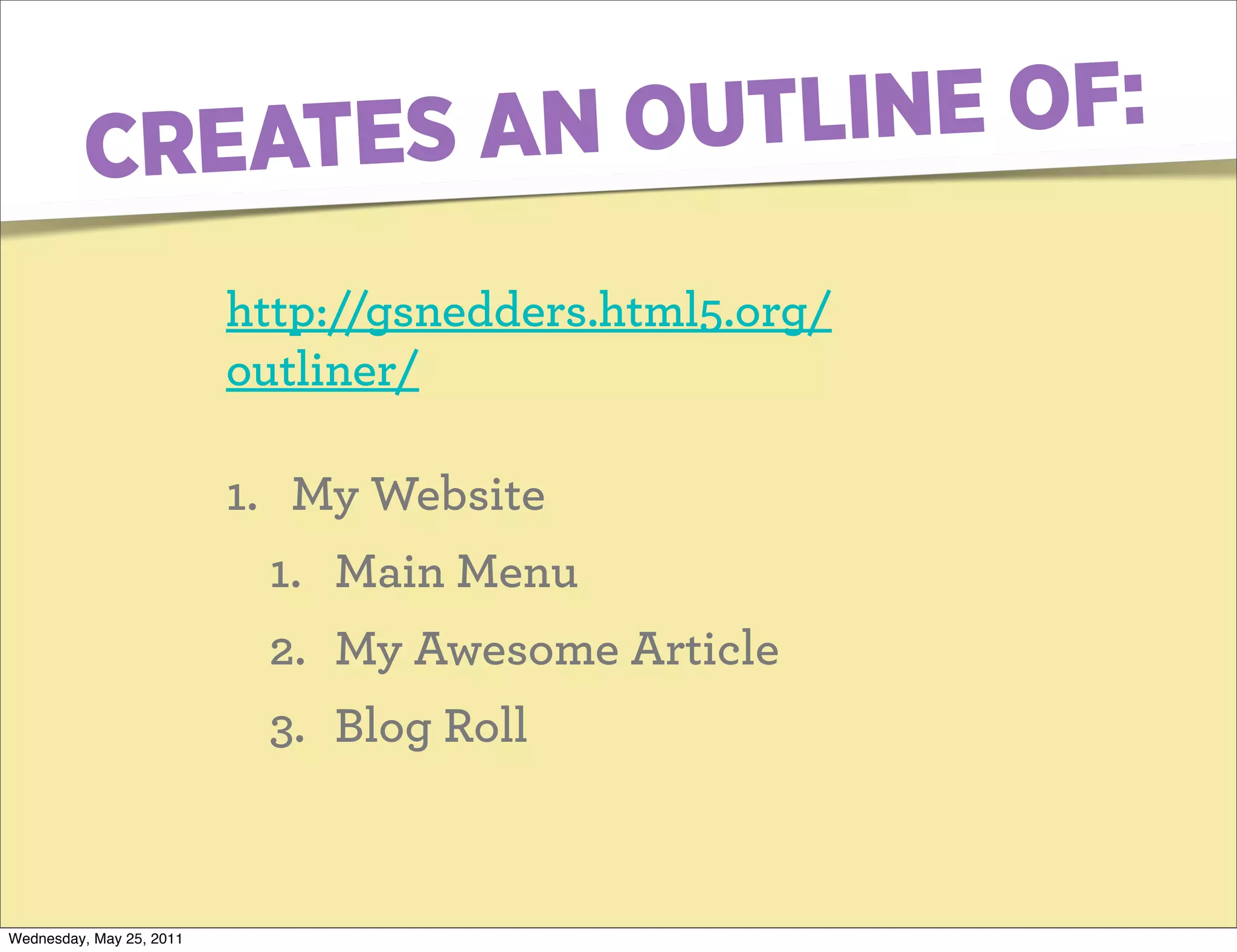 CREATES AN OUTL INE OF:

                          http://gsnedders.html5.org/
                          outliner/

                          1. My Website
                           1. Main Menu
                           2. My Awesome Article
                           3. Blog Roll



Wednesday, May 25, 2011
 