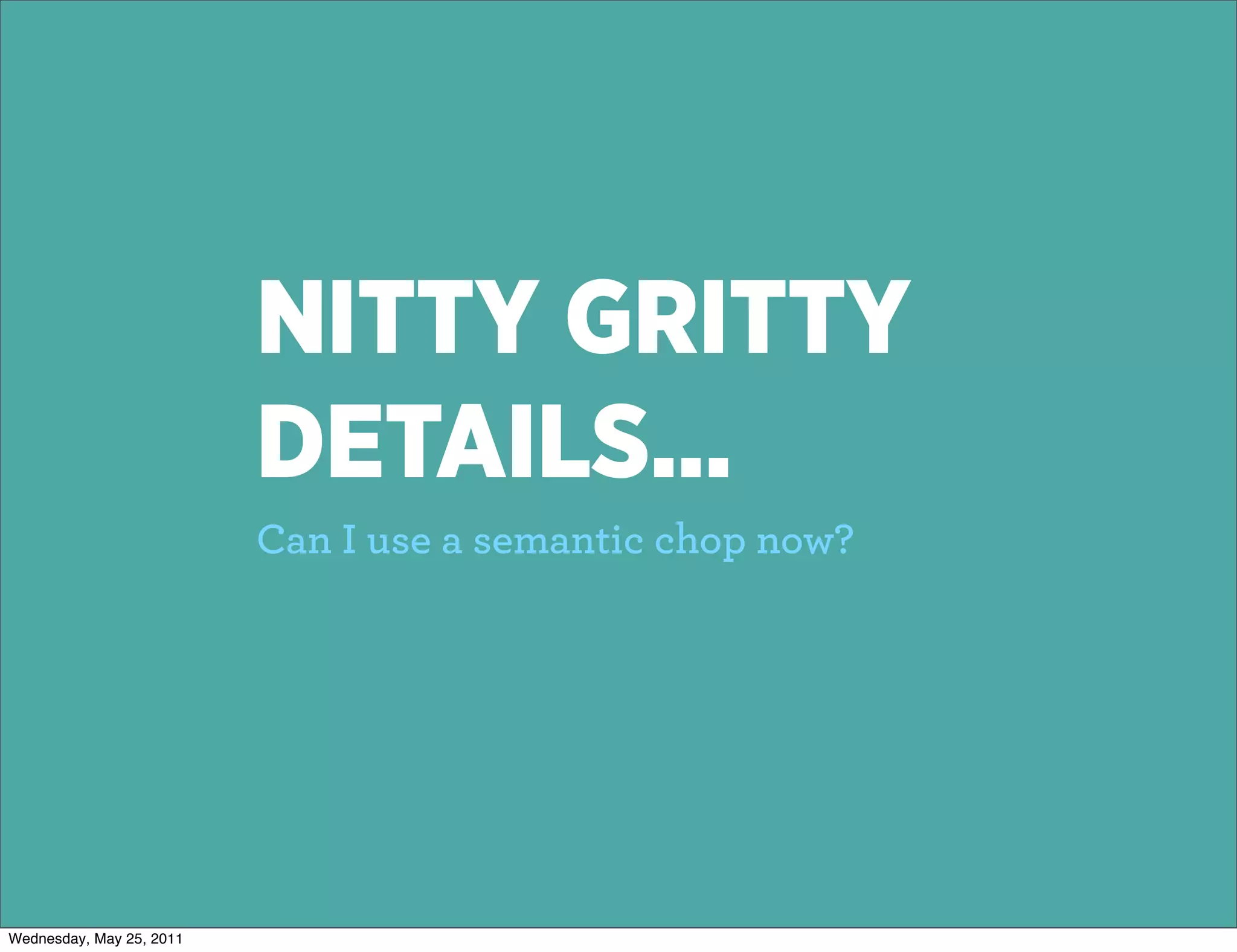 NITTY GRITTY
                          DETAILS...
                          Can I use a semantic chop now?




Wednesday, May 25, 2011
 