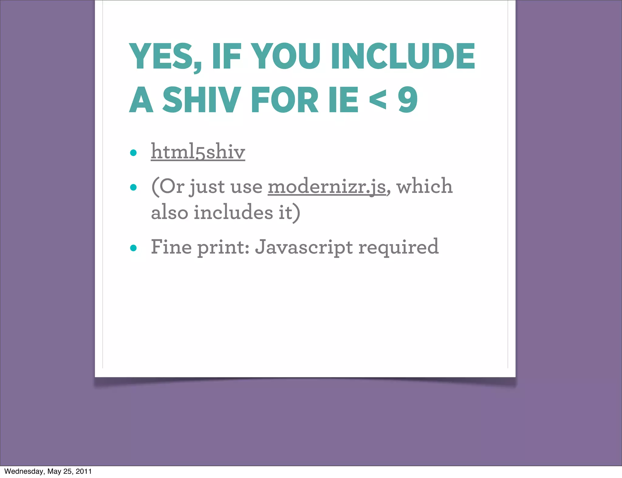 YES, IF YOU INCLUDE
                          A SHIV FOR IE < 9
                          •   html5shiv
                          •   (Or just use modernizr.js, which
                              also includes it)
                          •   Fine print: Javascript required




Wednesday, May 25, 2011
 