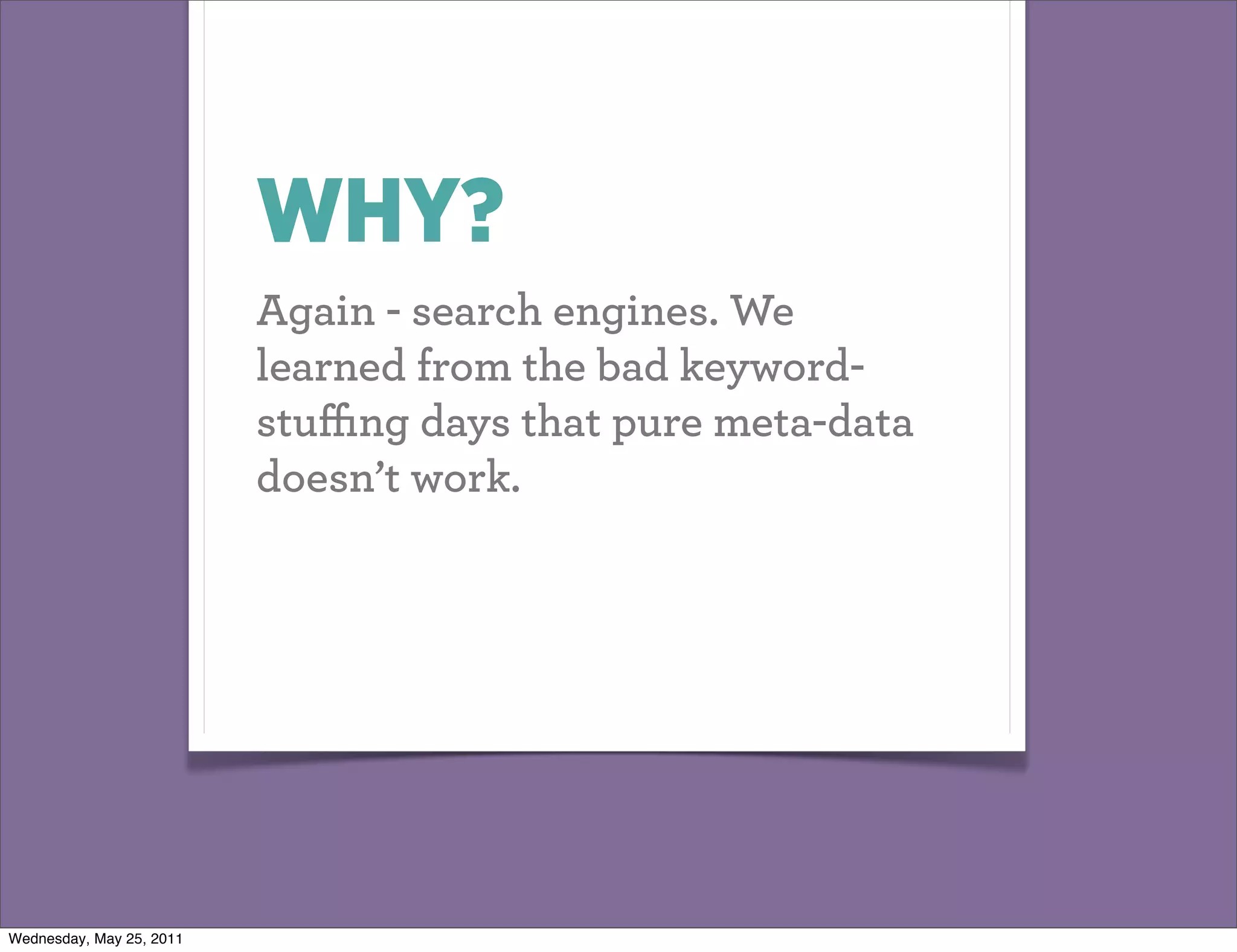 WHY?
                          Again - search engines. We
                          learned from the bad keyword-
                          stuﬃng days that pure meta-data
                          doesn’t work.




Wednesday, May 25, 2011
 