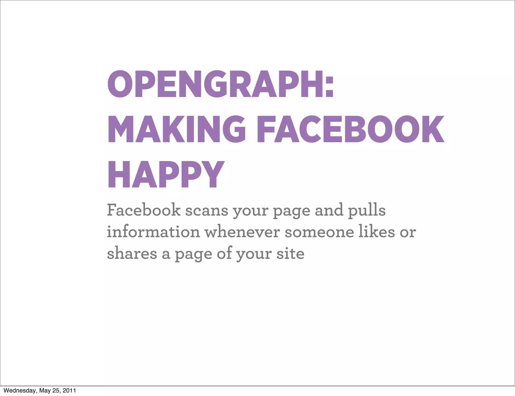 OPENGRAPH:
                          MAKING FACEBOOK
                          HAPPY
                          Facebook scans your page and pulls
                          information whenever someone likes or
                          shares a page of your site




Wednesday, May 25, 2011
 