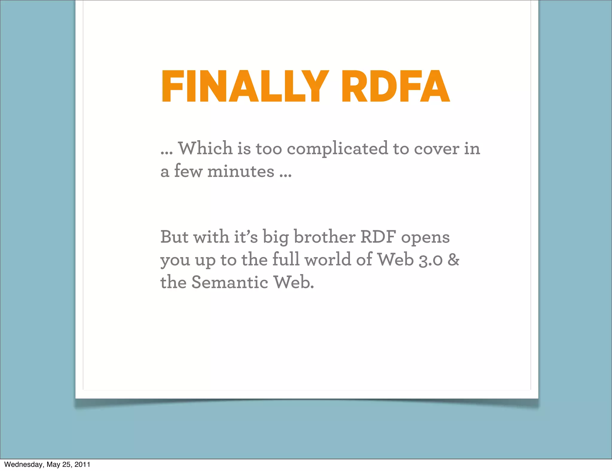 FINALLY RDFA
                          ... Which is too complicated to cover in
                          a few minutes ...


                          But with it’s big brother RDF opens
                          you up to the full world of Web 3.0 &
                          the Semantic Web.




Wednesday, May 25, 2011
 