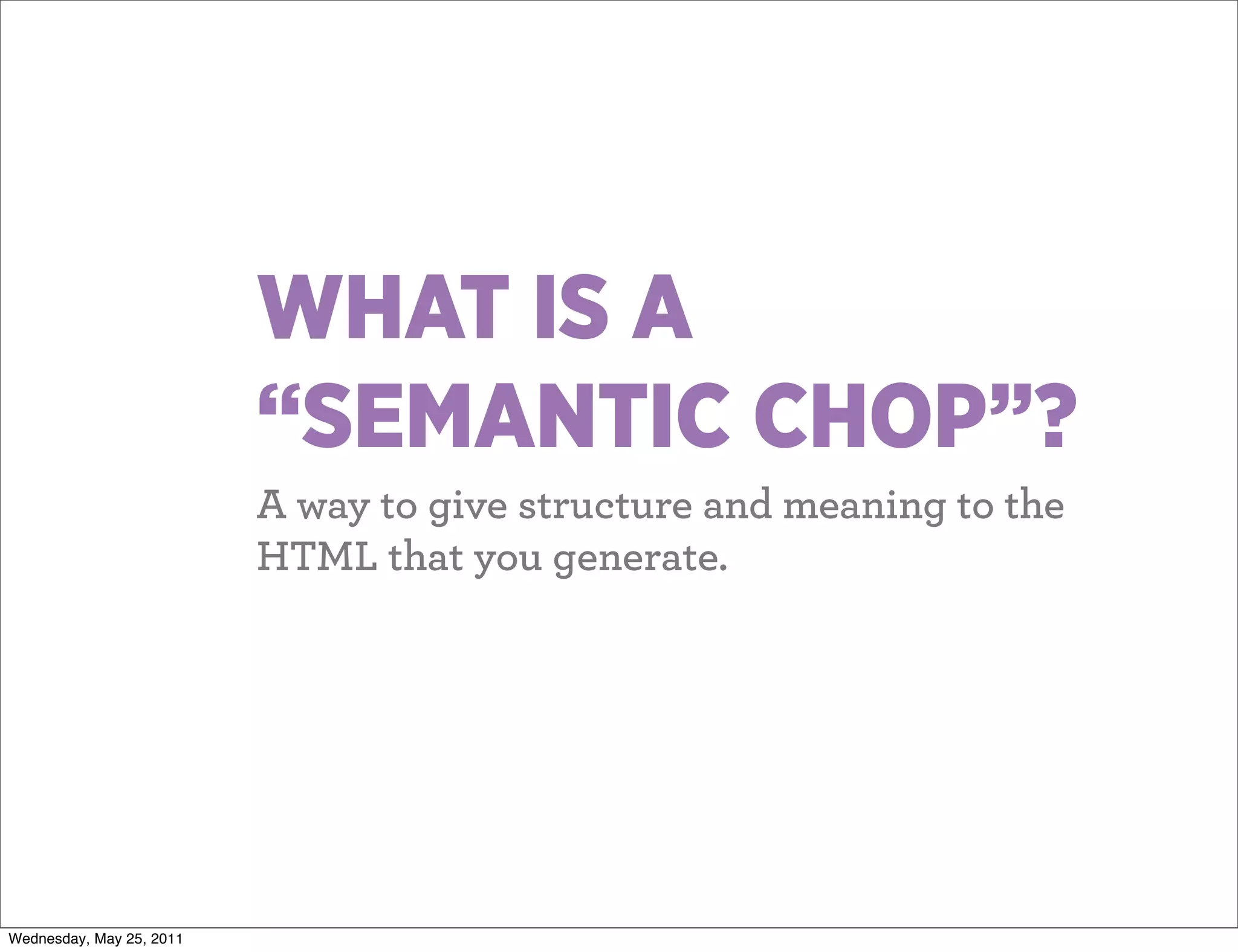 WHAT IS A
                          “SEMANTIC CHOP”?
                          A way to give structure and meaning to the
                          HTML that you generate.




Wednesday, May 25, 2011
 