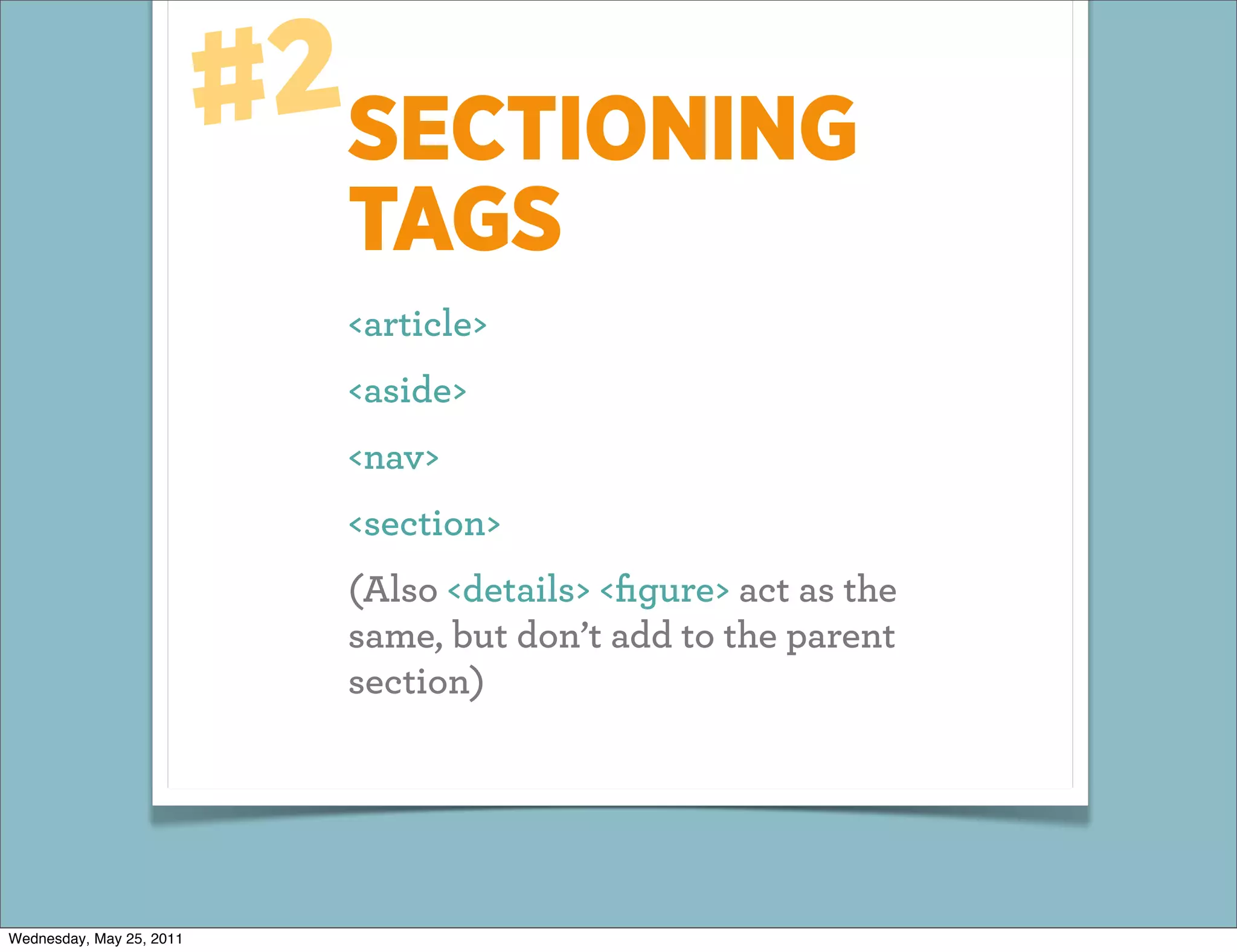 #2SECTIONING
                            TAGS
                            <article>
                            <aside>
                            <nav>
                            <section>
                            (Also <details> <ﬁgure> act as the
                            same, but don’t add to the parent
                            section)




Wednesday, May 25, 2011
 