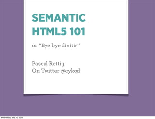 SEMANTIC
                          HTML5 101
                          or “Bye bye divitis”


                          Pascal Rettig
                          On Twitter @cykod




Wednesday, May 25, 2011
 