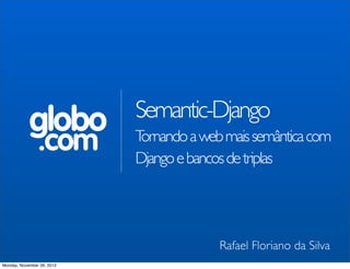 Semantic-Django
            globo
                .com        Tornando a web mais semântica com
                            Django e bancos de triplas




                                          Rafael Floriano da Silva
Monday, November 26, 2012
 
