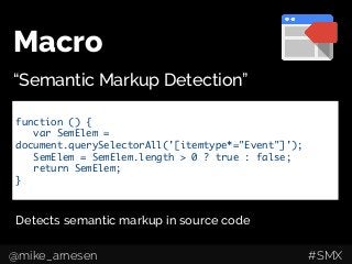 Macro
“Semantic Markup Detection”
function () {	
var SemElem =
document.querySelectorAll('[itemtype*="Event"]');	
SemElem = SemElem.length > 0 ? true : false;	
return SemElem;	
}	
Detects semantic markup in source code
@mike_arnesen #SMX
 