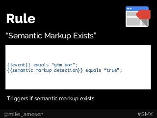 Rule
“Semantic Markup Exists”
{{event}} equals “gtm.dom”;	
{{semantic markup detection}} equals “true”;	
Triggers if semantic markup exists
@mike_arnesen #SMX
 