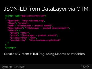 JSON-LD from DataLayer via GTM
Create a Custom HTML tag, using Macros as variables
@mike_arnesen #SMX
 