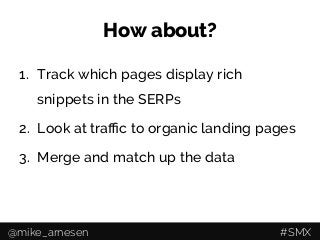 How about?
1.  Track which pages display rich
snippets in the SERPs
2.  Look at traﬃc to organic landing pages
3.  Merge and match up the data
@mike_arnesen #SMX
 