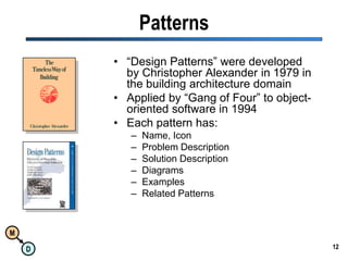 12Patterns“Design Patterns” were developed by Christopher Alexander in 1979 in the building architecture domainApplied by “Gang of Four” to object-oriented software in 1994Each pattern has:Name, IconProblem DescriptionSolution DescriptionDiagramsExamplesRelated Patterns