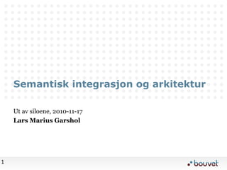 1
Semantisk integrasjon og arkitektur
Ut av siloene, 2010-11-17
Lars Marius Garshol
 