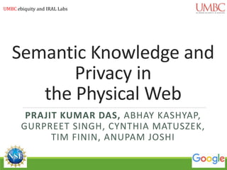 Semantic Knowledge and
Privacy in
the Physical Web
PRAJIT KUMAR DAS, ABHAY KASHYAP,
GURPREET SINGH, CYNTHIA MATUSZEK,
TIM FININ, ANUPAM JOSHI
UMBC ebiquity and IRAL Labs
 