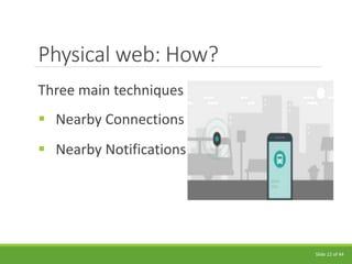 Physical web: How?
Three main techniques
 Nearby Connections
 Nearby Notifications
Slide 12 of 44
 