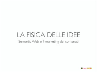 LA FISICA DELLE IDEE
Semantic Web e il marketing dei contenuti
 