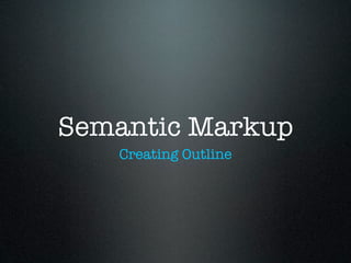 Semantic Markup
   Creating Outline
 