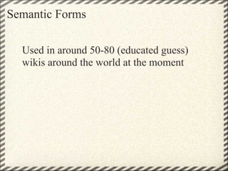 Semantic Forms

  Used in around 50-80 (educated guess)
  wikis around the world at the moment