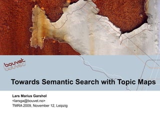 Towards Semantic Search with Topic Maps Lars Marius Garshol <larsga@bouvet.no> TMRA 2009, November 12, Leipzig 
