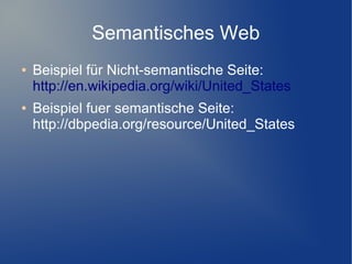 Semantisches Web
●   Beispiel für Nicht-semantische Seite:
    http://en.wikipedia.org/wiki/United_States
●   Beispiel fuer semantische Seite:
    http://dbpedia.org/resource/United_States
 