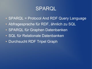 SPARQL
●   SPARQL = Protocol And RDF Query Language
●   Abfragesprache für RDF, ähnlich zu SQL
●   SPARQL für Graphen Datenbanken
●   SQL für Relationale Datenbanken
●   Durchsucht RDF Tripel Graph
 
