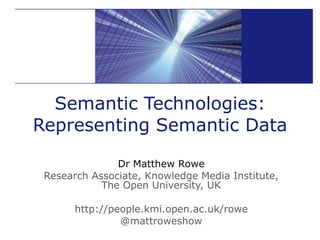 Semantic Technologies: Representing Semantic Data Dr Matthew Rowe Research Associate, Knowledge Media Institute, The Open University, UK http://people.kmi.open.ac.uk/rowe @mattroweshow 