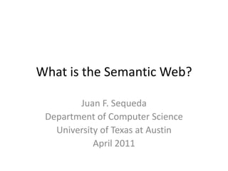What is the Semantic Web? Juan F. Sequeda Department of Computer Science University of Texas at Austin April 2011 