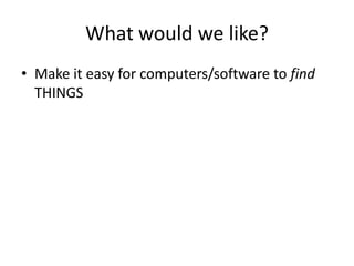 What would we like?Make it easy for computers/software to find THINGS