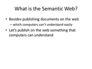 What is the Semantic Web?Besides publishing documents on the webwhich computers can’t understand easilyLet’s publish on the web something that computers can understand