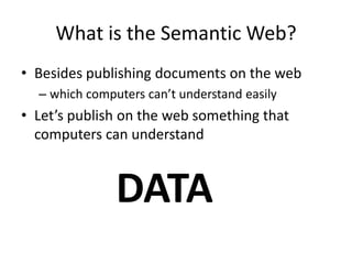 What is the Semantic Web?Besides publishing documents on the webwhich computers can’t understand easilyLet’s publish on the web something that computers can understandDATA