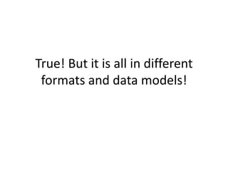 True! But it is all in different formats and data models!