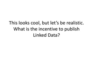 This looks cool, but let’s be realistic. What is the incentive to publish Linked Data?