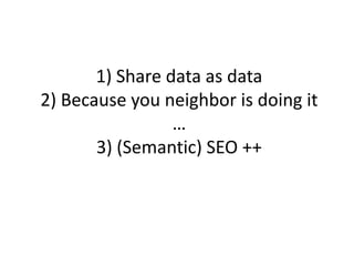 1) Share data as data2) Because you neighbor is doing it…3) (Semantic) SEO ++