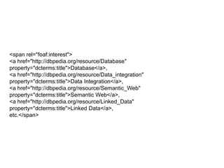 <span rel="foaf:interest"><a href="http://dbpedia.org/resource/Database" property="dcterms:title">Database</a>,<a href="http://dbpedia.org/resource/Data_integration" property="dcterms:title">Data Integration</a>,<a href="http://dbpedia.org/resource/Semantic_Web" property="dcterms:title">Semantic Web</a>,<a href="http://dbpedia.org/resource/Linked_Data" property="dcterms:title">Linked Data</a>,etc.</span>