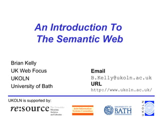 An Introduction To  The Semantic Web Brian Kelly UK Web Focus UKOLN University of Bath UKOLN is supported by: Email [email_address] URL http://www.ukoln.ac.uk/ 
