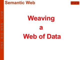 Weaving  a  Web of Data 01 of 10 O N E  B I G  W E B  .   C O M Semantic Web 