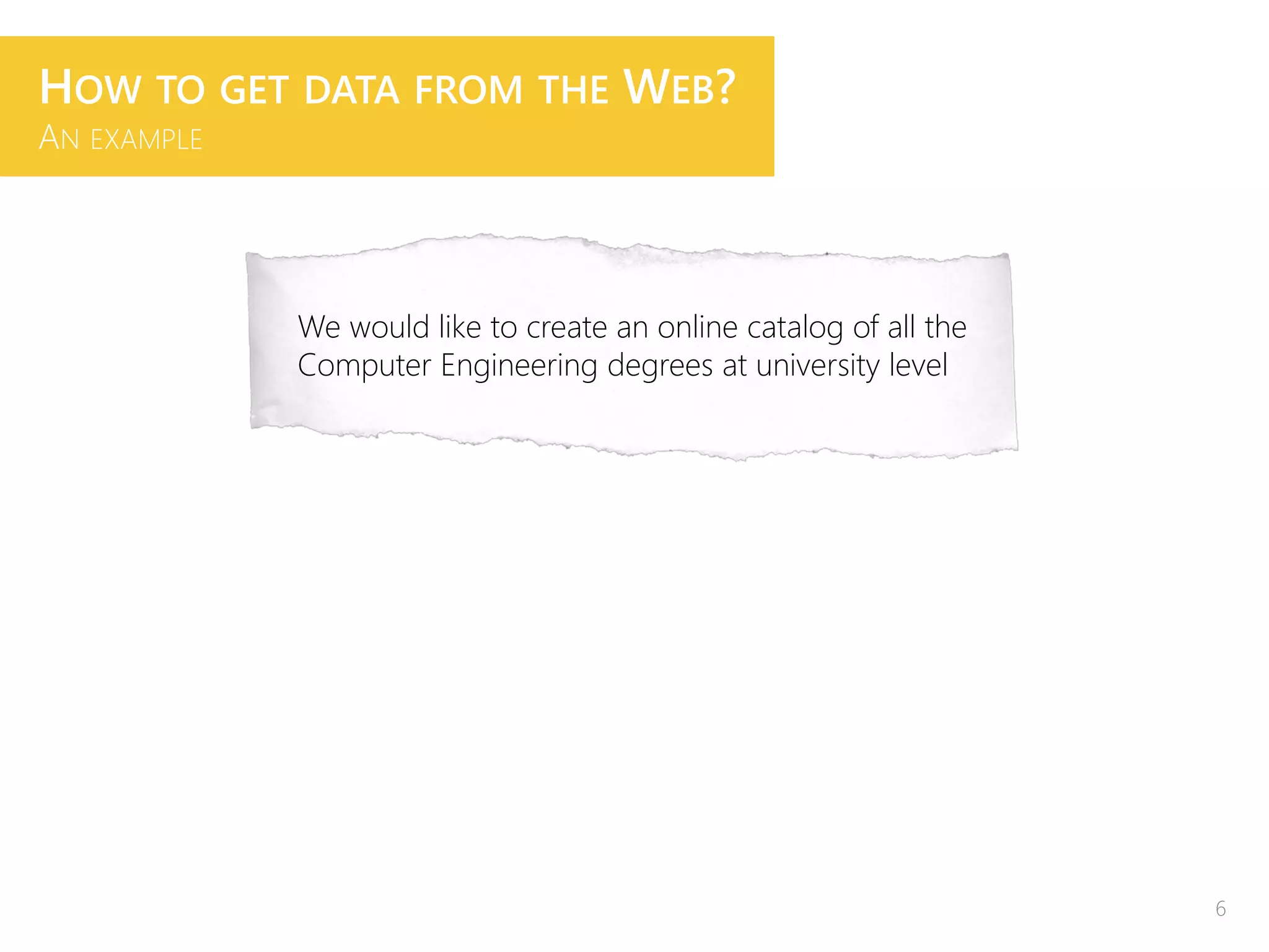 HOW TO GET DATA FROM THE WEB?
AN EXAMPLE
We would like to create an online catalog of all the
Computer Engineering degrees at university level
6
 
