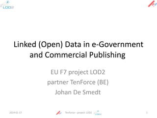 Linked (Open) Data in e-Government
and Commercial Publishing
EU F7 project LOD2
partner TenForce (BE)
Johan De Smedt
2014-01-17

TenForce – project: LOD2

1

 