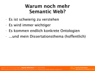 Warum noch mehr Semantic Web? Es ist schwierig zu verstehen Es wird immer wichtiger Es kommen endlich konkrete Ontologien ...und mein Dissertationsthema (hoffentlich) 