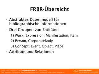 FRBR-Übersicht Abstraktes Datenmodell für bibliographische Informationen Drei Gruppen von Entitäten Work, Expression, Manifestation, Item Person, CorporateBody Concept, Event, Object, Place Attribute und Relationen 