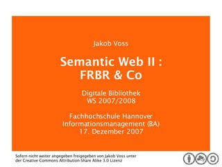 Digitale Bibliothek Jakob Voss Semantic Web II : FRBR & Co Digitale Bibliothek WS 2007/2008 Fachhochschule Hannover Informationsmanagement (BA) 17. Dezember 2007 