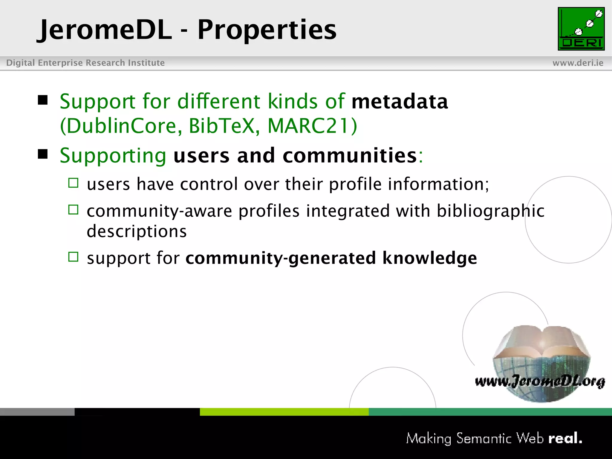 JeromeDL -  Properties Support for different kinds of  metadata  (DublinCore, BibTeX, MARC21)  Supporting  users and communities : users have control over their profile information; community-aware profiles integrated with bibliographic descriptions support for  community-generated knowledge 