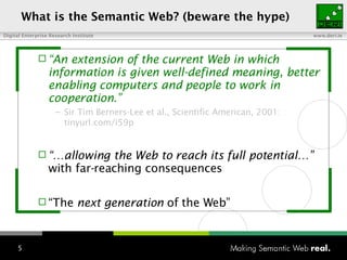 “ An extension of the current Web in which information is given well-defined meaning, better enabling computers and people to work in cooperation.” Sir Tim Berners-Lee et al., Scientific American, 2001: tinyurl.com/i59p “… allowing the Web to reach its full potential…”  with far-reaching consequences “ The  next generation  of the Web” What is the Semantic Web? (beware the hype) 