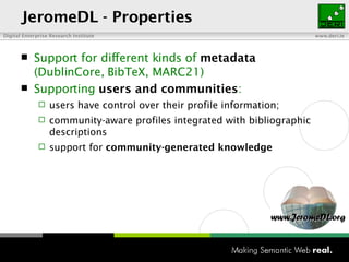 JeromeDL -  Properties Support for different kinds of  metadata  (DublinCore, BibTeX, MARC21)  Supporting  users and communities : users have control over their profile information; community-aware profiles integrated with bibliographic descriptions support for  community-generated knowledge 