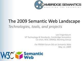 The 2009 Semantic Web Landscape
Technologies, tools, and projects
                                         Lee Feigenbaum
          VP Technology & Standards, Cambridge Semantics
                     Co-chair, W3C SPARQL Working Group

                   For PRISM Forum SIG on Semantic Web
                                           May 12, 2009
 