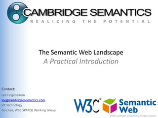 The Semantic Web Landscape
                          A Practical Introduction


Contact:
Lee Feigenbaum
lee@cambridgesemantics.com
VP Technology
Co-chair, W3C SPARQL Working Group
                                               ©2011 Cambridge Semantics Inc. All rights reserved.
 