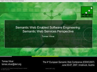 Semantic Web Enabled Software Engineering: Semantic Web Services Perspective Tomas Vitvar Tomas Vitvar [email_address] The 4 th  European Semantic Web Conference (ESWC2007) June 03-07, 2007, Innsbruck, Austria 